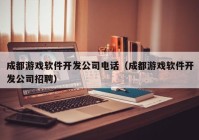 成都游戏软件开发公司电话（成都游戏软件开发公司招聘）