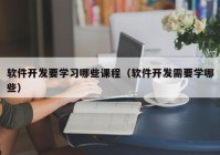 软件开发要学习哪些课程（软件开发需要学哪些）