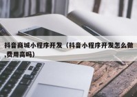 抖音商城小程序开发（抖音小程序开发怎么做,费用高吗）