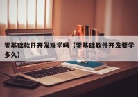 零基础软件开发难学吗（零基础软件开发要学多久）