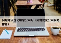 网站建设优化哪家公司好（网站优化公司实力排名）