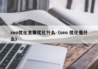 seo优化主要优化什么（seo 优化是什么）