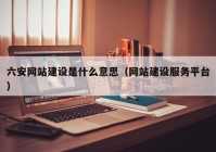 六安网站建设是什么意思（网站建设服务平台）