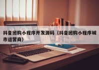 抖音团购小程序开发源码（抖音团购小程序城市运营商）