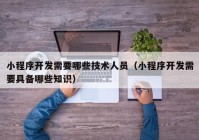 小程序开发需要哪些技术人员（小程序开发需要具备哪些知识）