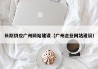 长期供应广州网站建设（广州企业网站建设）